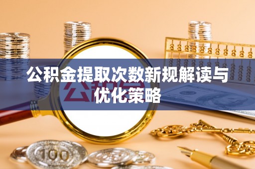 忠县公积金提取次数新规解读与优化策略