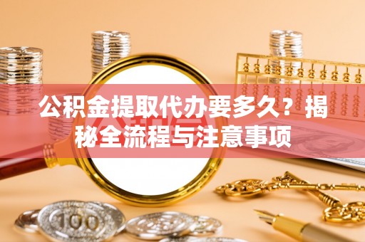 忠县公积金提取代办要多久？揭秘全流程与注意事项