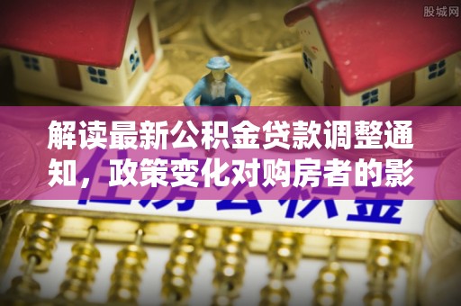 忠县解读最新公积金贷款调整通知，政策变化对购房者的影响