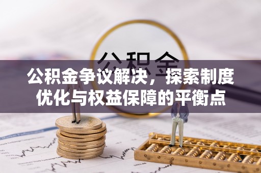 忠县公积金争议解决，探索制度优化与权益保障的平衡点
