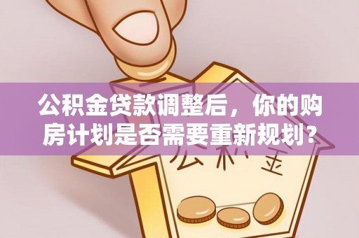 忠县公积金贷款调整后，你的购房计划是否需要重新规划？