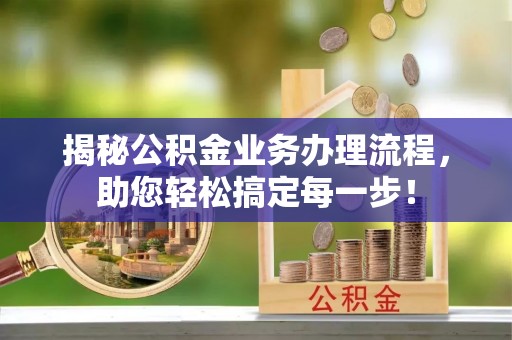 忠县揭秘公积金业务办理流程，助您轻松搞定每一步！