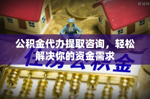 忠县公积金代办提取咨询，轻松解决你的资金需求