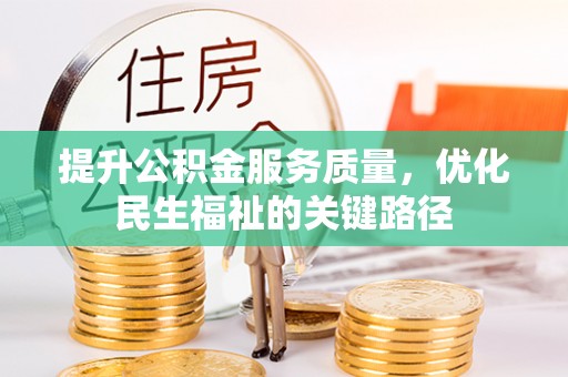 忠县提升公积金服务质量，优化民生福祉的关键路径