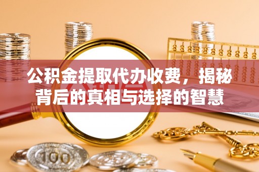 忠县公积金提取代办收费，揭秘背后的真相与选择的智慧