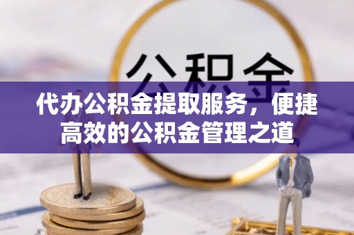 忠县代办公积金提取服务，便捷高效的公积金管理之道