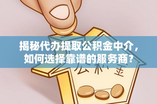 忠县揭秘代办提取公积金中介，如何选择靠谱的服务商？