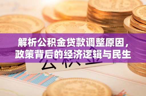 忠县解析公积金贷款调整原因，政策背后的经济逻辑与民生影响