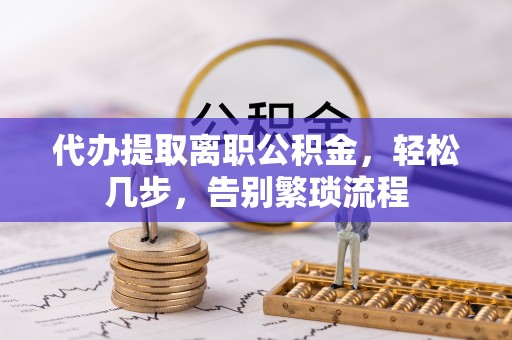 忠县代办提取离职公积金，轻松几步，告别繁琐流程