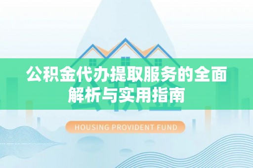 忠县公积金代办提取服务的全面解析与实用指南