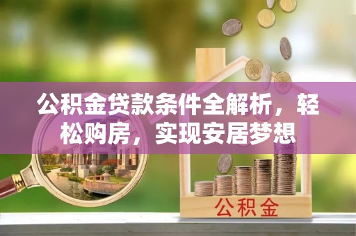 忠县公积金贷款条件全解析，轻松购房，实现安居梦想