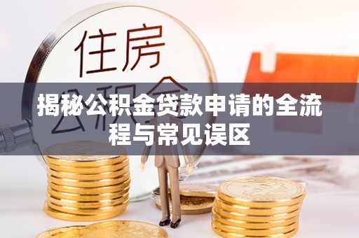 忠县揭秘公积金贷款申请的全流程与常见误区