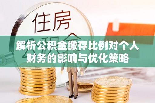 忠县解析公积金缴存比例对个人财务的影响与优化策略