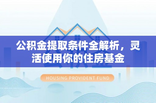 忠县公积金提取条件全解析，灵活使用你的住房基金