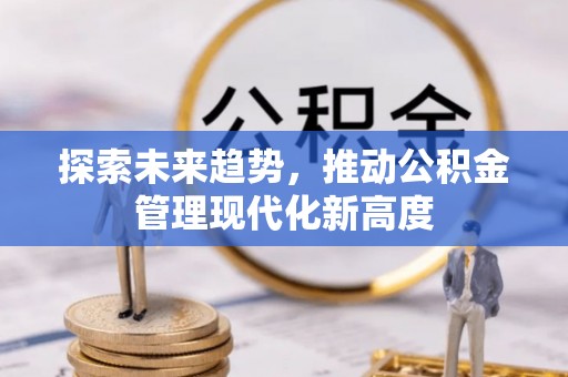 忠县探索未来趋势，推动公积金管理现代化新高度