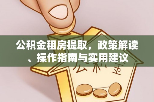 忠县公积金租房提取，政策解读、操作指南与实用建议