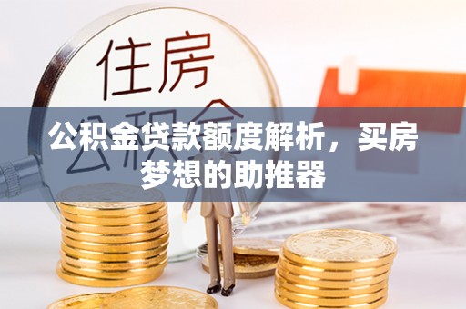 忠县公积金贷款额度解析，买房梦想的助推器
