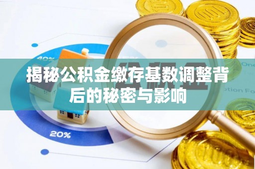 忠县揭秘公积金缴存基数调整背后的秘密与影响