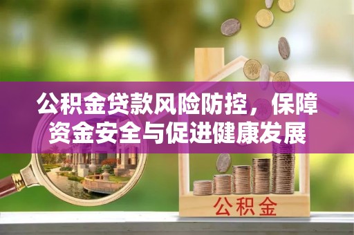 忠县公积金贷款风险防控，保障资金安全与促进健康发展