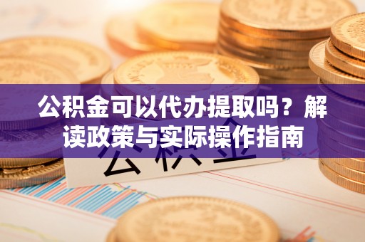 忠县公积金可以代办提取吗？解读政策与实际操作指南