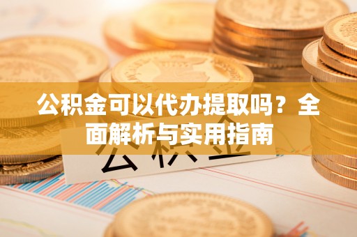忠县公积金可以代办提取吗？全面解析与实用指南