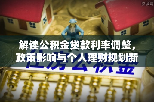 忠县解读公积金贷款利率调整，政策影响与个人理财规划新思路