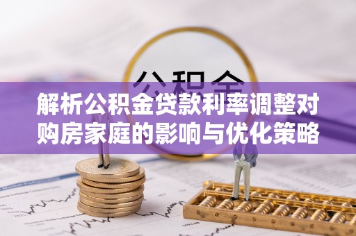 忠县解析公积金贷款利率调整对购房家庭的影响与优化策略