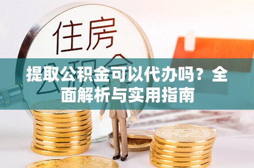 忠县提取公积金可以代办吗？全面解析与实用指南