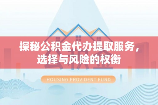 忠县探秘公积金代办提取服务，选择与风险的权衡