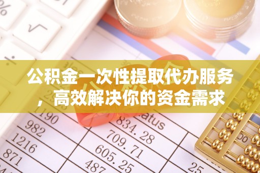 忠县公积金一次性提取代办服务，高效解决你的资金需求