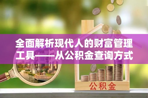 忠县全面解析现代人的财富管理工具——从公积金查询方式到投资策略