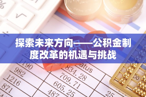 忠县探索未来方向——公积金制度改革的机遇与挑战