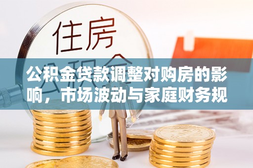 忠县公积金贷款调整对购房的影响，市场波动与家庭财务规划