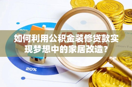 忠县如何利用公积金装修贷款实现梦想中的家居改造？