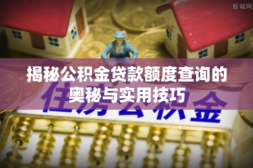 忠县揭秘公积金贷款额度查询的奥秘与实用技巧