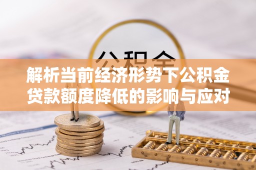 忠县解析当前经济形势下公积金贷款额度降低的影响与应对策略