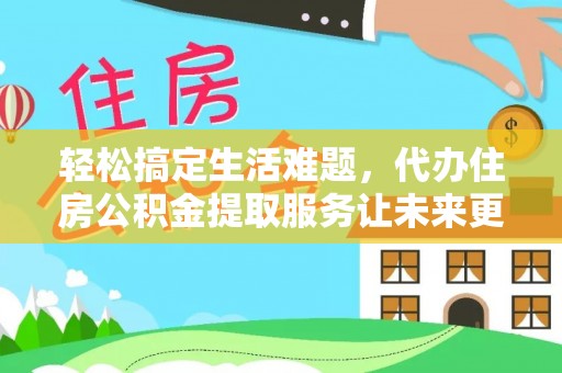 忠县轻松搞定生活难题，代办住房公积金提取服务让未来更安心