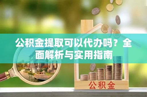 忠县公积金提取可以代办吗？全面解析与实用指南