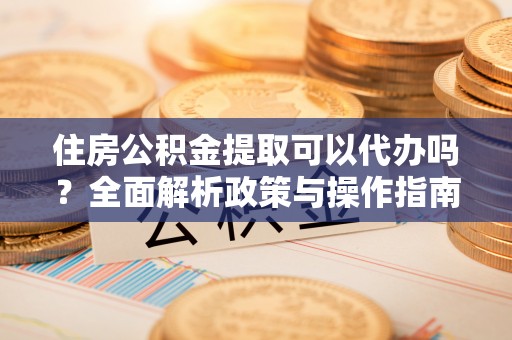 忠县住房公积金提取可以代办吗？全面解析政策与操作指南