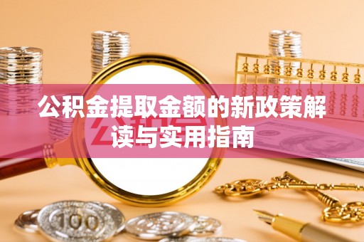 忠县公积金提取金额的新政策解读与实用指南