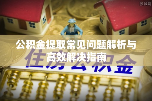 忠县公积金提取常见问题解析与高效解决指南