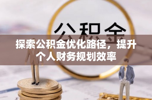 忠县探索公积金优化路径，提升个人财务规划效率