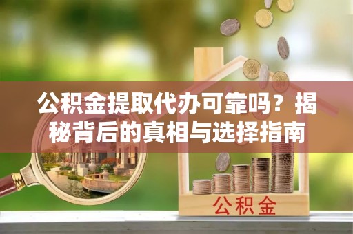 忠县公积金提取代办可靠吗？揭秘背后的真相与选择指南