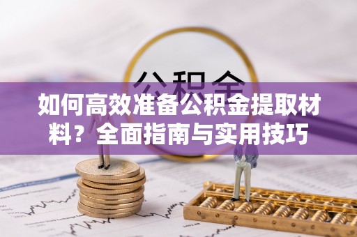忠县如何高效准备公积金提取材料？全面指南与实用技巧