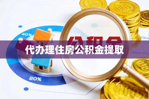 忠县代办理住房公积金提取