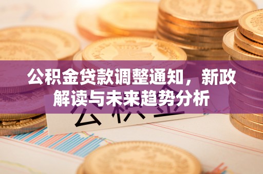 忠县公积金贷款调整通知，新政解读与未来趋势分析