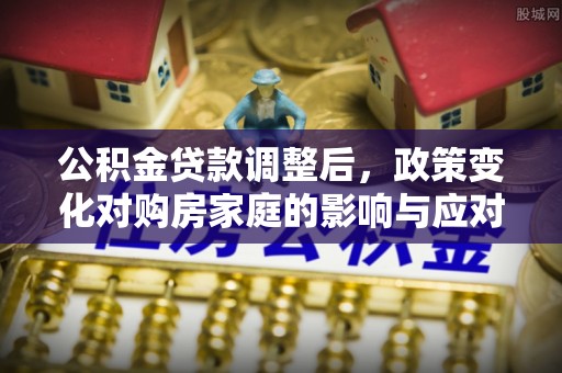 忠县公积金贷款调整后，政策变化对购房家庭的影响与应对策略