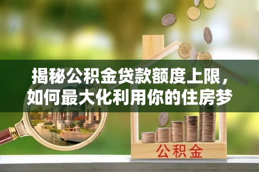 忠县揭秘公积金贷款额度上限，如何最大化利用你的住房梦想资金？