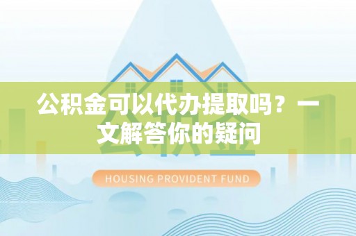 忠县公积金可以代办提取吗？一文解答你的疑问