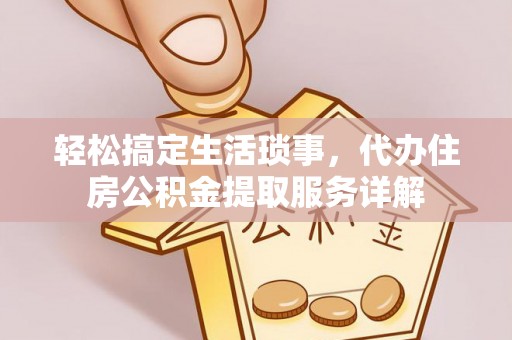忠县轻松搞定生活琐事，代办住房公积金提取服务详解